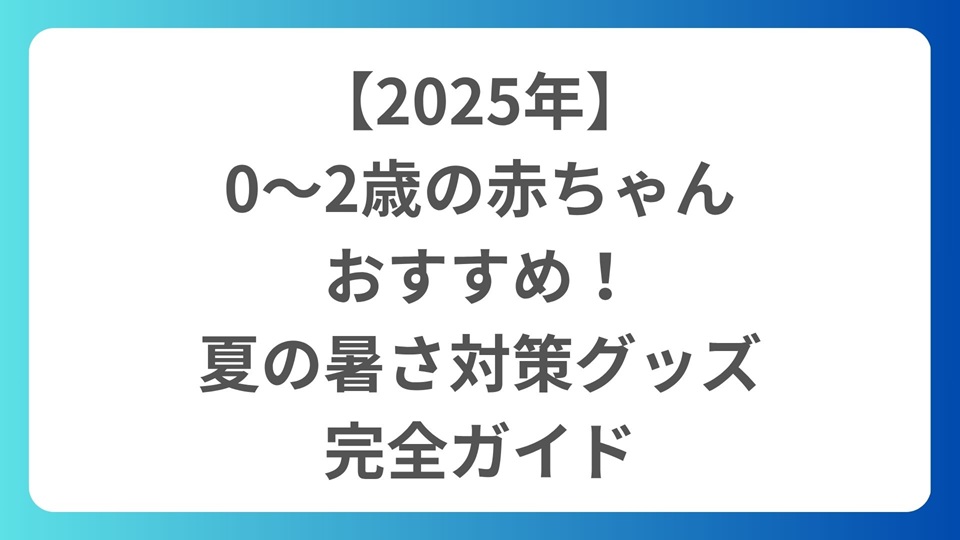 【2025年】0〜2歳の赤ちゃんにおすすめ！夏の暑さ対策グッズ完全ガイド